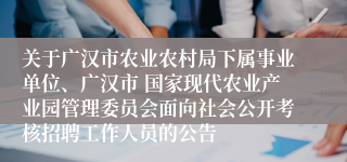 关于广汉市农业农村局下属事业单位、广汉市 国家现代农业产业园管理委员会面向社会公开考核招聘工作人员的公告