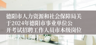 德阳市人力资源和社会保障局关于2024年德阳市事业单位公开考试招聘工作人员市本级岗位拟聘人员的聘前公示（四）