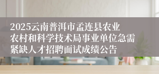 2025云南普洱市孟连县农业农村和科学技术局事业单位急需紧缺人才招聘面试成绩公告
