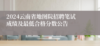 2024云南省地图院招聘笔试成绩及最低合格分数公告