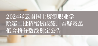 2024年云南国土资源职业学院第二批招笔试成绩、查疑及最低合格分数线划定公告