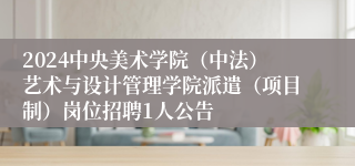 2024中央美术学院（中法）艺术与设计管理学院派遣（项目制）岗位招聘1人公告