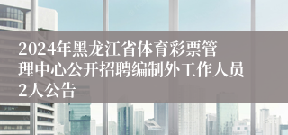 2024年黑龙江省体育彩票管理中心公开招聘编制外工作人员2人公告