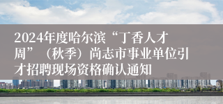 2024年度哈尔滨“丁香人才周”（秋季）尚志市事业单位引才招聘现场资格确认通知