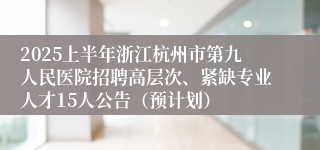 2025上半年浙江杭州市第九人民医院招聘高层次、紧缺专业人才15人公告（预计划）