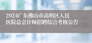 2024广东佛山市高明区人民医院总会计师招聘综合考核公告