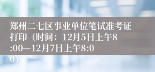 郑州二七区事业单位笔试准考证打印（时间：12月5日上午8:00—12月7日上午8:00）