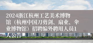 2024浙江杭州工艺美术博物馆（杭州中国刀剪剑、扇业、伞业博物馆）招聘编外聘用人员1人公告