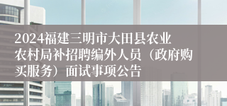 2024福建三明市大田县农业农村局补招聘编外人员（政府购买服务）面试事项公告