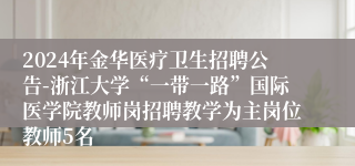 2024年金华医疗卫生招聘公告-浙江大学“一带一路”国际医学院教师岗招聘教学为主岗位教师5名