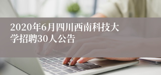 2020年6月四川西南科技大学招聘30人公告