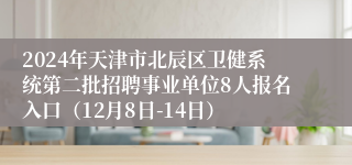 2024年天津市北辰区卫健系统第二批招聘事业单位8人报名入口（12月8日-14日）