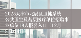 2025天津市北辰区卫健系统公共卫生及基层医疗单位招聘事业单位18人报名入口（12月8日-14日）