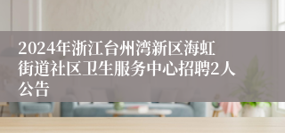 2024年浙江台州湾新区海虹街道社区卫生服务中心招聘2人公告