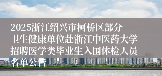 2025浙江绍兴市柯桥区部分卫生健康单位赴浙江中医药大学招聘医学类毕业生入围体检人员名单公告