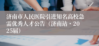 济南市人民医院引进知名高校急需优秀人才公告（济南站・2025届）