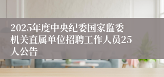 2025年度中央纪委国家监委机关直属单位招聘工作人员25人公告