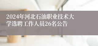 2024年河北石油职业技术大学选聘工作人员26名公告
