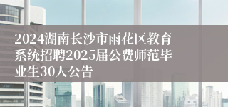 2024湖南长沙市雨花区教育系统招聘2025届公费师范毕业生30人公告