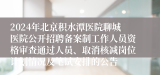 2024年北京积水潭医院聊城医院公开招聘备案制工作人员资格审查通过人员、取消核减岗位计划情况及笔试安排的公告