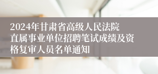 2024年甘肃省高级人民法院直属事业单位招聘笔试成绩及资格复审人员名单通知