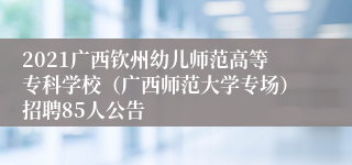 2021广西钦州幼儿师范高等专科学校（广西师范大学专场）招聘85人公告