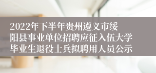 2022年下半年贵州遵义市绥阳县事业单位招聘应征入伍大学毕业生退役士兵拟聘用人员公示