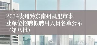 2024贵州黔东南州凯里市事业单位招聘拟聘用人员名单公示（第八批）