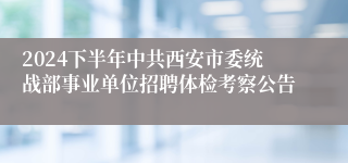 2024下半年中共西安市委统战部事业单位招聘体检考察公告