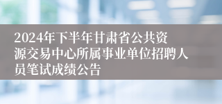 2024年下半年甘肃省公共资源交易中心所属事业单位招聘人员笔试成绩公告