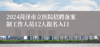 2024菏泽市立医院招聘备案制工作人员12人报名入口