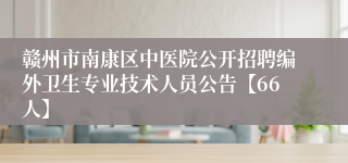 赣州市南康区中医院公开招聘编外卫生专业技术人员公告【66人】