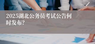 2025湖北公务员考试公告何时发布？