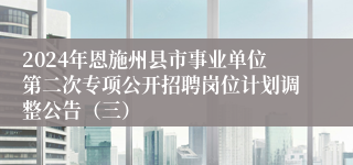 2024年恩施州县市事业单位第二次专项公开招聘岗位计划调整公告（三）