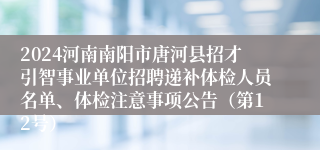 2024河南南阳市唐河县招才引智事业单位招聘递补体检人员名单、体检注意事项公告（第12号）