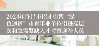2024年许昌市招才引智“绿色通道”市直事业单位引进高层次和急需紧缺人才考察递补人员考察工作公告