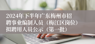 2024年下半年广东梅州市招聘事业编制人员（梅江区岗位）拟聘用人员公示（第一批）