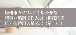 梅州市2024年下半年公开招聘事业编制工作人员（梅江区岗位）拟聘用人员公示（第一批）