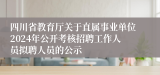 四川省教育厅关于直属事业单位2024年公开考核招聘工作人员拟聘人员的公示