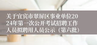 关于宜宾市翠屏区事业单位2024年第一次公开考试招聘工作人员拟聘用人员公示（第六批）