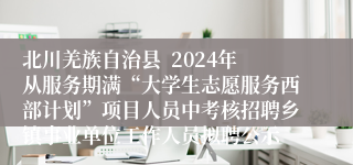 北川羌族自治县  2024年从服务期满“大学生志愿服务西部计划”项目人员中考核招聘乡镇事业单位工作人员拟聘公示