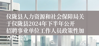 仪陇县人力资源和社会保障局关于仪陇县2024年下半年公开招聘事业单位工作人员政策性加分的公告