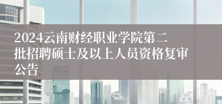 2024云南财经职业学院第二批招聘硕士及以上人员资格复审公告