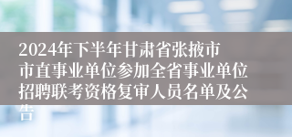 2024年下半年甘肃省张掖市市直事业单位参加全省事业单位招聘联考资格复审人员名单及公告