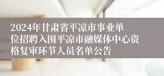 2024年甘肃省平凉市事业单位招聘入围平凉市融媒体中心资格复审环节人员名单公告