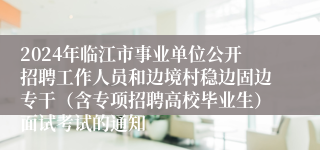 2024年临江市事业单位公开招聘工作人员和边境村稳边固边专干（含专项招聘高校毕业生）面试考试的通知