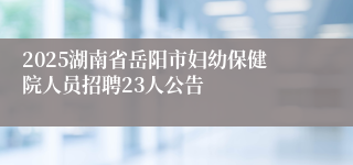 2025湖南省岳阳市妇幼保健院人员招聘23人公告