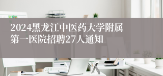 2024黑龙江中医药大学附属第一医院招聘27人通知 
