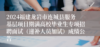 2024福建龙岩市连城县服务基层项目期满高校毕业生专项招聘面试（递补人员加试）成绩公告