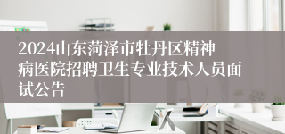 2024山东菏泽市牡丹区精神病医院招聘卫生专业技术人员面试公告